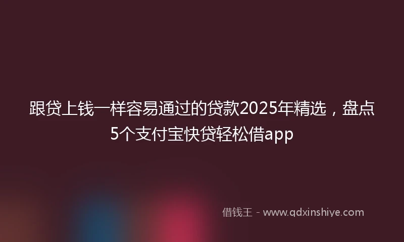跟贷上钱一样容易通过的贷款2025年精选，盘点5个支付宝快贷轻松借app