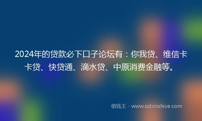 2024年的贷款必下口子论坛有:你我贷、维信卡卡贷、快贷通、滴水贷、中原消费金融等。