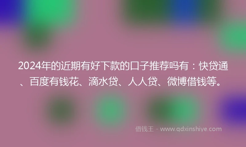 2024年的近期有好下款的口子推荐吗有：快贷通、百度有钱花、滴水贷、人人贷、微博借钱等。