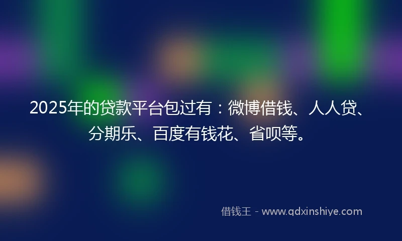 2025年的贷款平台包过有：微博借钱、人人贷、分期乐、百度有钱花、省呗等。