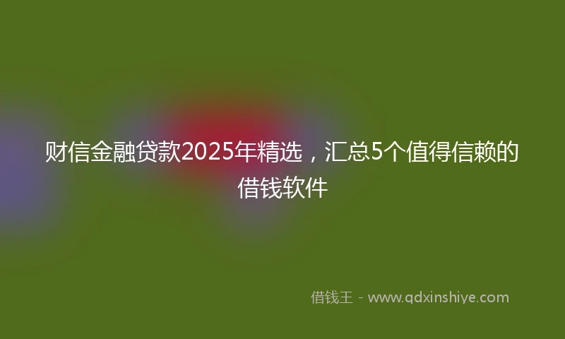 财信金融贷款2025年精选，汇总5个值得信赖的借钱软件