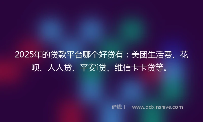 2025年的贷款平台哪个好贷有：美团生活费、花呗、人人贷、平安i贷、维信卡卡贷等。