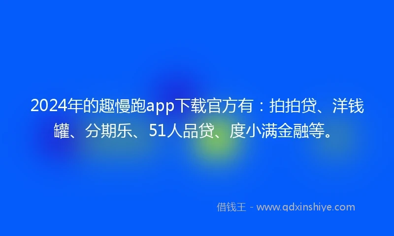 2024年的趣慢跑app下载官方有：拍拍贷、洋钱罐、分期乐、51人品贷、度小满金融等。