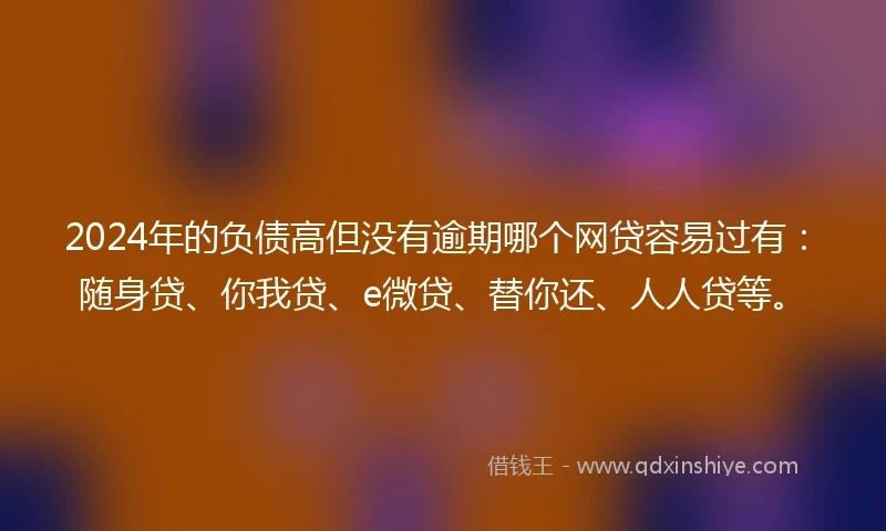 2024年的负债高但没有逾期哪个网贷容易过有：随身贷、你我贷、e微贷、替你还、人人贷等。