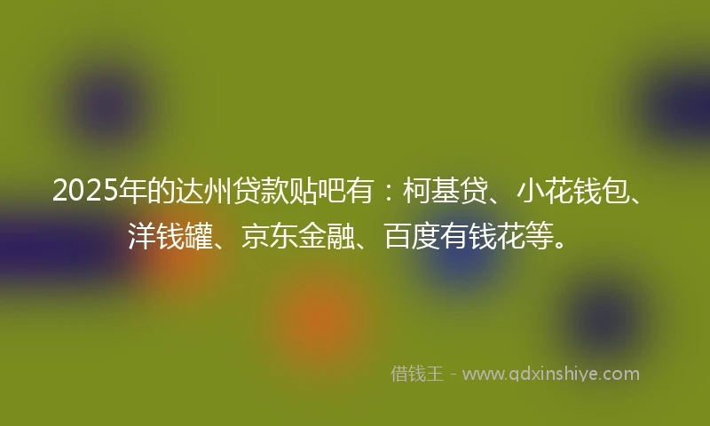 2025年的达州贷款贴吧有：柯基贷、小花钱包、洋钱罐、京东金融、百度有钱花等。