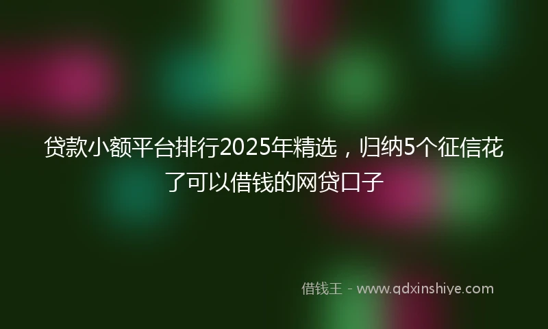 贷款小额平台排行2025年精选，归纳5个征信花了可以借钱的网贷口子