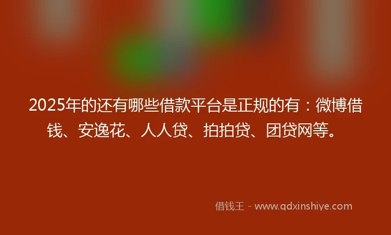 2025年的还有哪些借款平台是正规的有：微博借钱、安逸花、人人贷、拍拍贷、团贷网等。