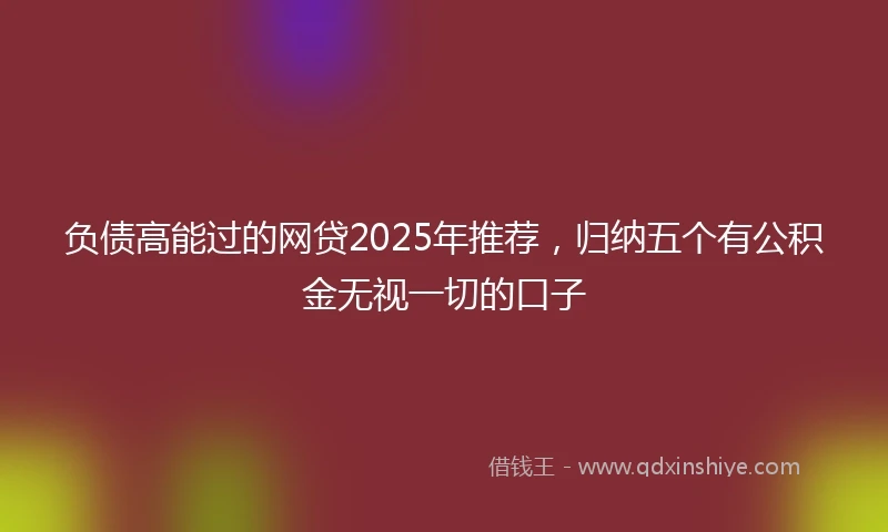 负债高能过的网贷2025年推荐，归纳五个有公积金无视一切的口子