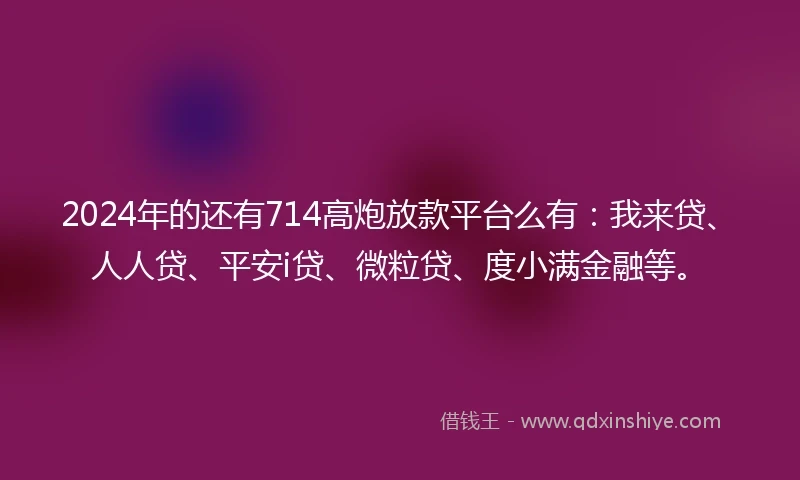 2024年的还有714高炮放款平台么有：我来贷、人人贷、平安i贷、微粒贷、度小满金融等。