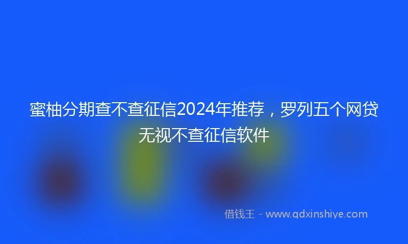 蜜柚分期查不查征信2024年推荐，罗列五个网贷无视不查征信软件