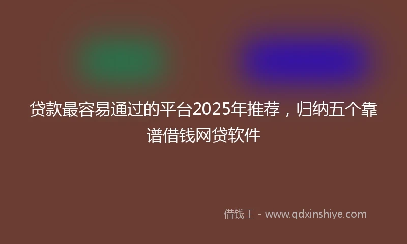 贷款最容易通过的平台2025年推荐，归纳五个靠谱借钱网贷软件