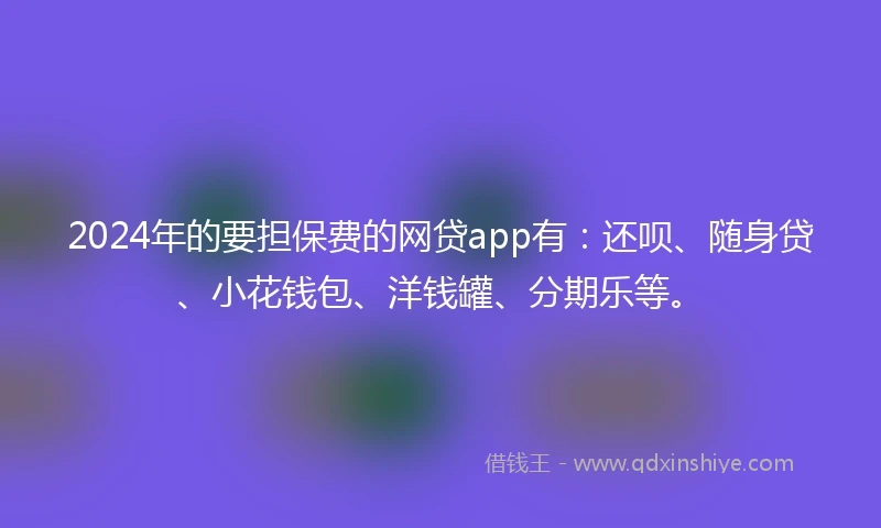 2024年的要担保费的网贷app有：还呗、随身贷、小花钱包、洋钱罐、分期乐等。