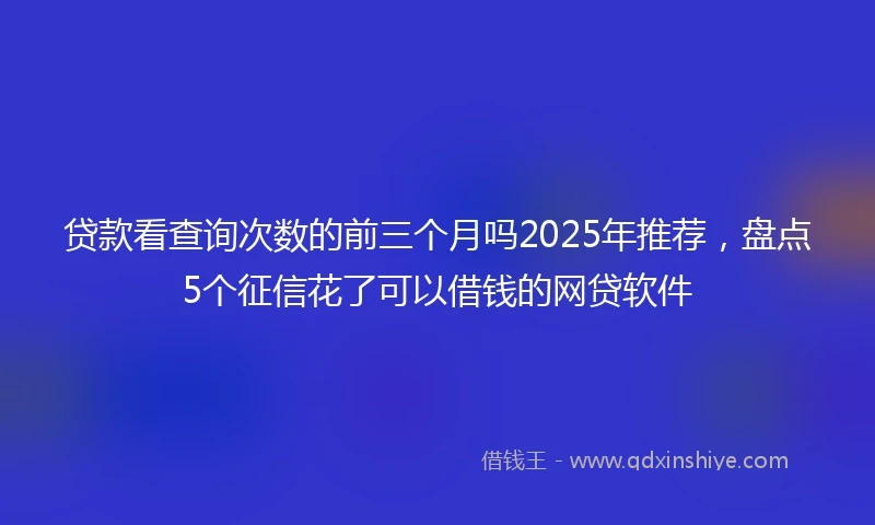 贷款看查询次数的前三个月吗2025年推荐，盘点5个征信花了可以借钱的网贷软件