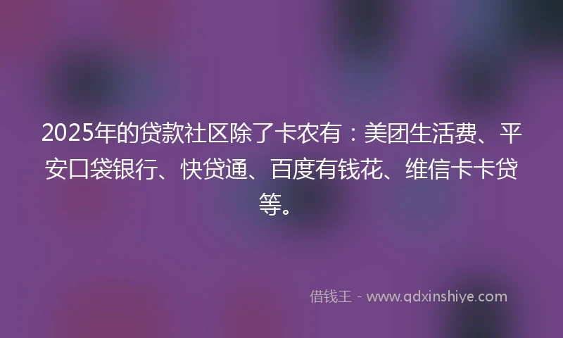 2025年的贷款社区除了卡农有：美团生活费、平安口袋银行、快贷通、百度有钱花、维信卡卡贷等。