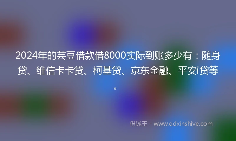2024年的芸豆借款借8000实际到账多少有：随身贷、维信卡卡贷、柯基贷、京东金融、平安i贷等。