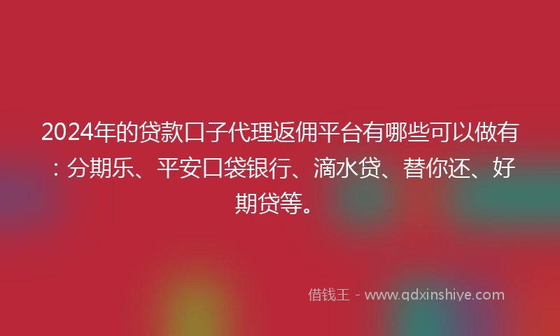 2024年的贷款口子代理返佣平台有哪些可以做有：分期乐、平安口袋银行、滴水贷、替你还、好期贷等。