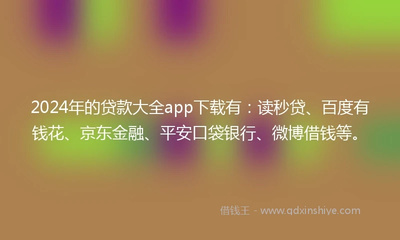 2024年的贷款大全app下载有：读秒贷、百度有钱花、京东金融、平安口袋银行、微博借钱等。