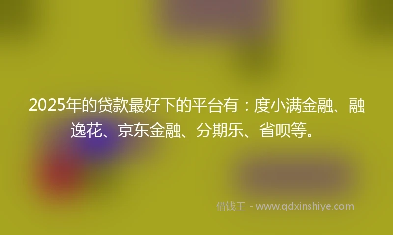 2025年的贷款最好下的平台有：度小满金融、融逸花、京东金融、分期乐、省呗等。