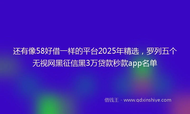 还有像58好借一样的平台2025年精选，罗列五个无视网黑征信黑3万贷款秒款app名单