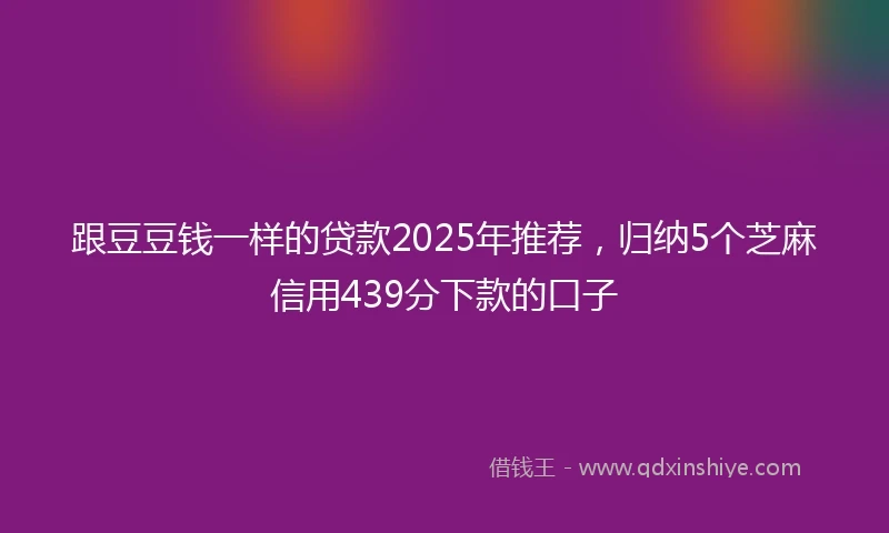 跟豆豆钱一样的贷款2025年推荐，归纳5个芝麻信用439分下款的口子