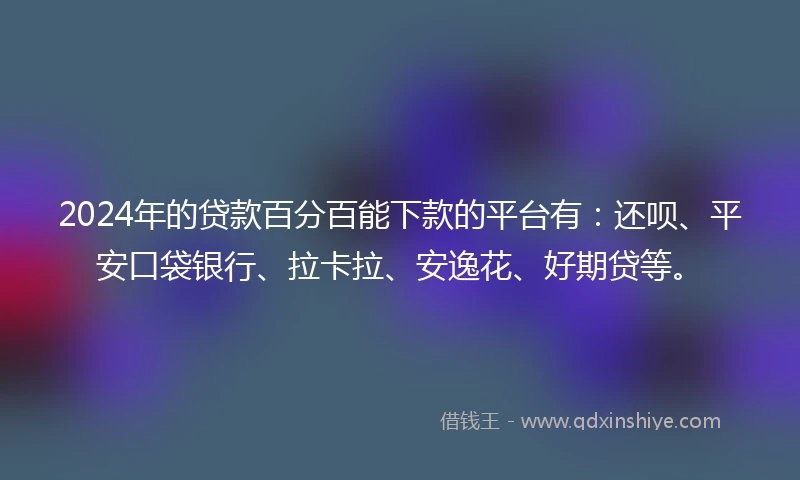 2024年的贷款百分百能下款的平台有：还呗、平安口袋银行、拉卡拉、安逸花、好期贷等。