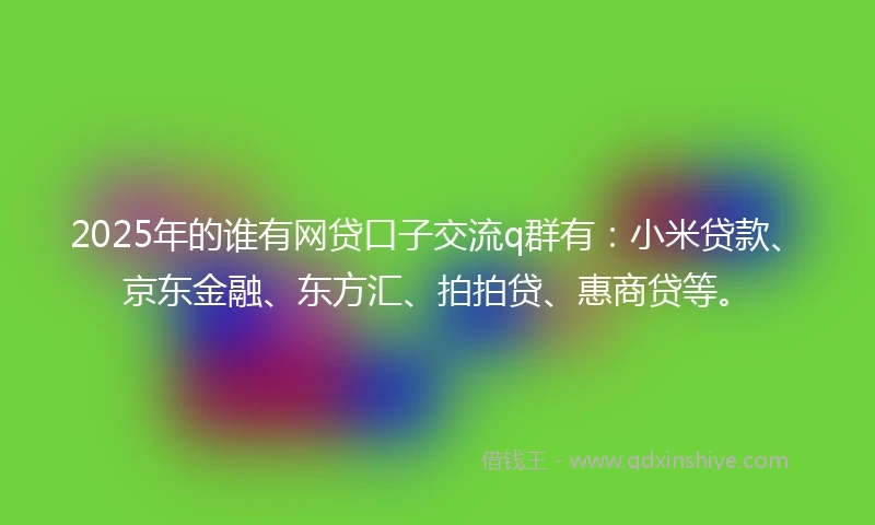 2025年的谁有网贷口子交流q群有：小米贷款、京东金融、东方汇、拍拍贷、惠商贷等。