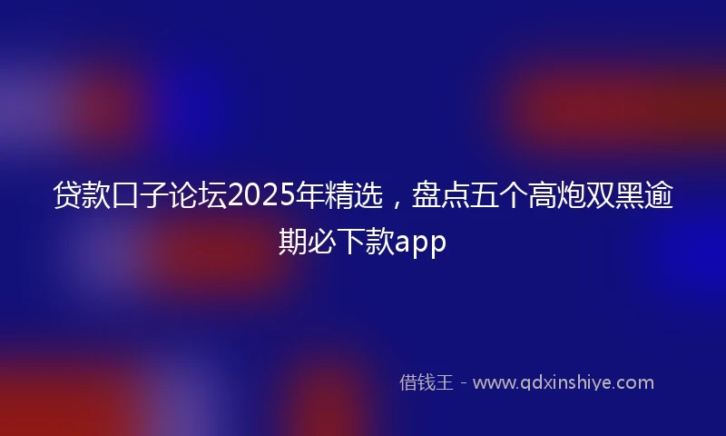 贷款口子论坛2025年精选，盘点五个高炮双黑逾期必下款app