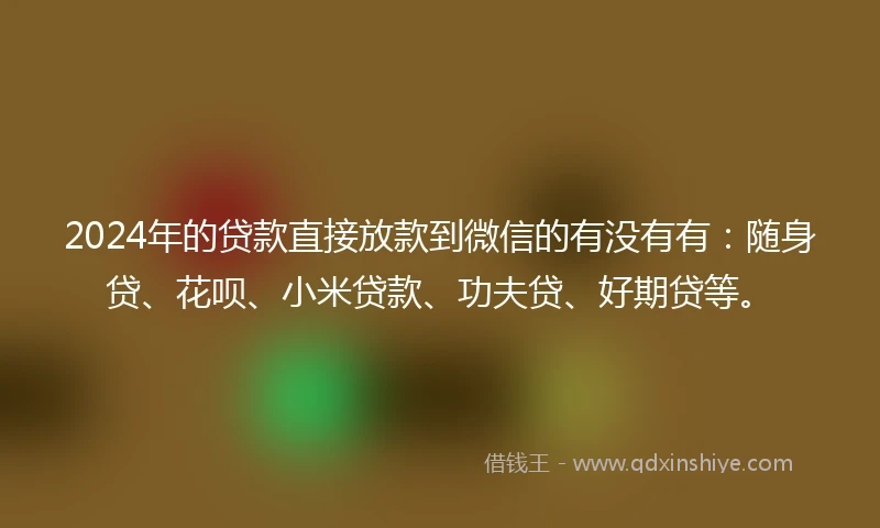 2024年的贷款直接放款到微信的有没有有:随身贷、花呗、小米贷款、功夫贷、好期贷等。