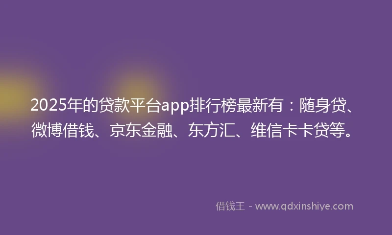 2025年的贷款平台app排行榜最新有：随身贷、微博借钱、京东金融、东方汇、维信卡卡贷等。