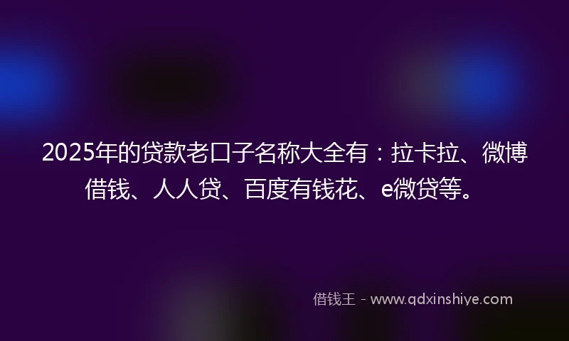 2025年的贷款老口子名称大全有：拉卡拉、微博借钱、人人贷、百度有钱花、e微贷等。