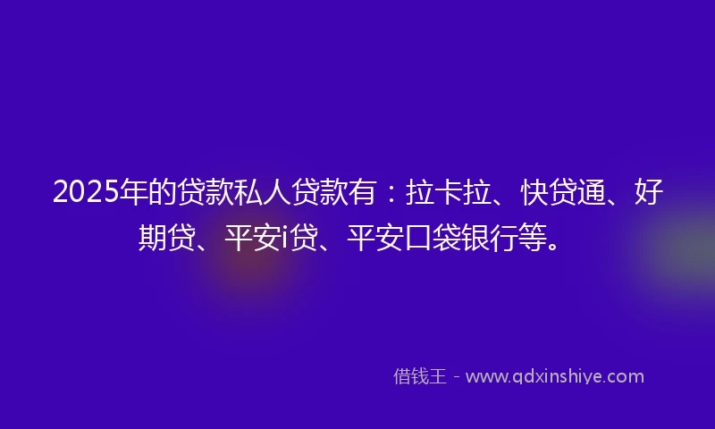 2025年的贷款私人贷款有：拉卡拉、快贷通、好期贷、平安i贷、平安口袋银行等。
