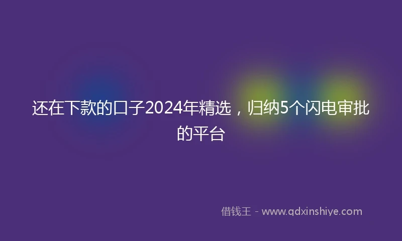 还在下款的口子2024年精选，归纳5个闪电审批的平台