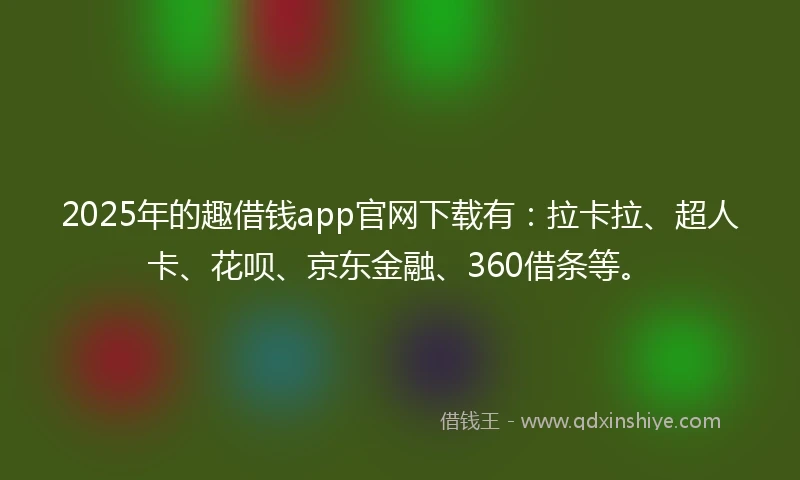 2025年的趣借钱app官网下载有：拉卡拉、超人卡、花呗、京东金融、360借条等。