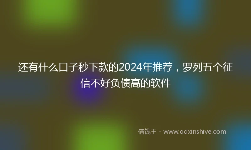 还有什么口子秒下款的2024年推荐，罗列五个征信不好负债高的软件
