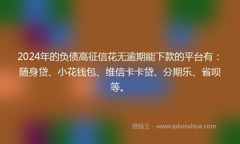 2024年的负债高征信花无逾期能下款的平台有：随身贷、小花钱包、维信卡卡贷、分期乐、省呗等。