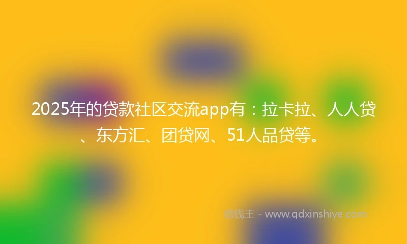 2025年的贷款社区交流app有：拉卡拉、人人贷、东方汇、团贷网、51人品贷等。