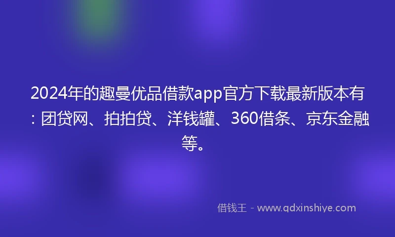 2024年的趣曼优品借款app官方下载最新版本有:团贷网、拍拍贷、洋钱罐、360借条、京东金融等。