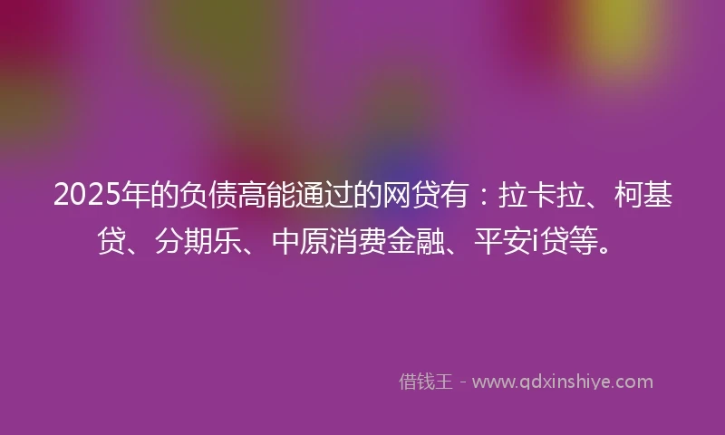 2025年的负债高能通过的网贷有：拉卡拉、柯基贷、分期乐、中原消费金融、平安i贷等。