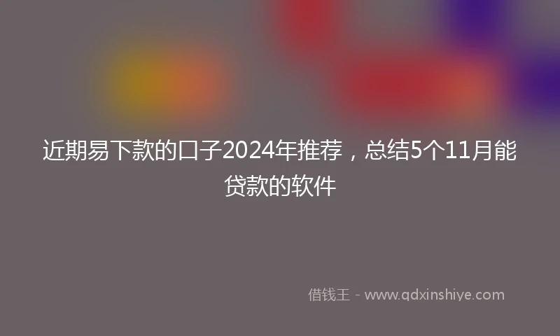 近期易下款的口子2024年推荐，总结5个11月能贷款的软件