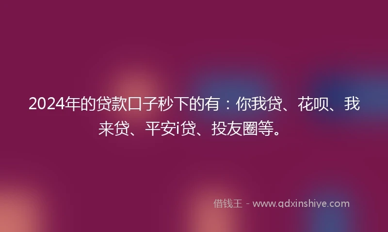 2024年的贷款口子秒下的有：你我贷、花呗、我来贷、平安i贷、投友圈等。