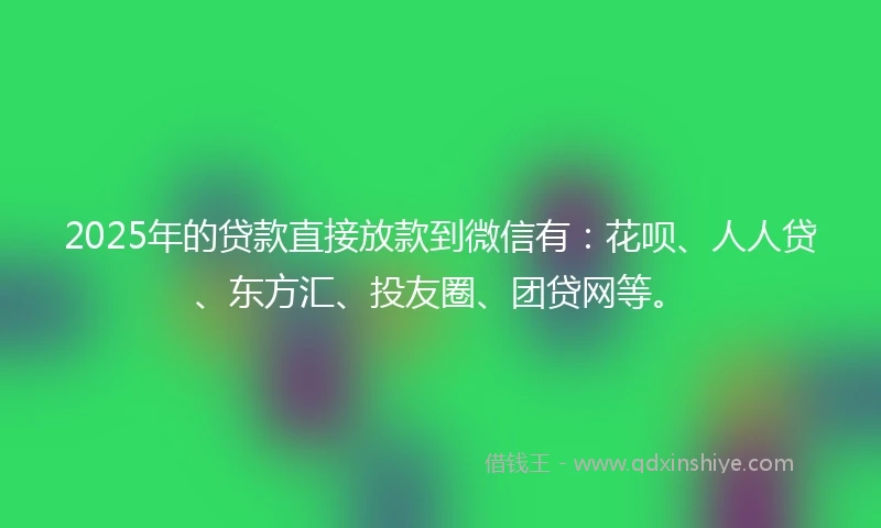 2025年的贷款直接放款到微信有：花呗、人人贷、东方汇、投友圈、团贷网等。