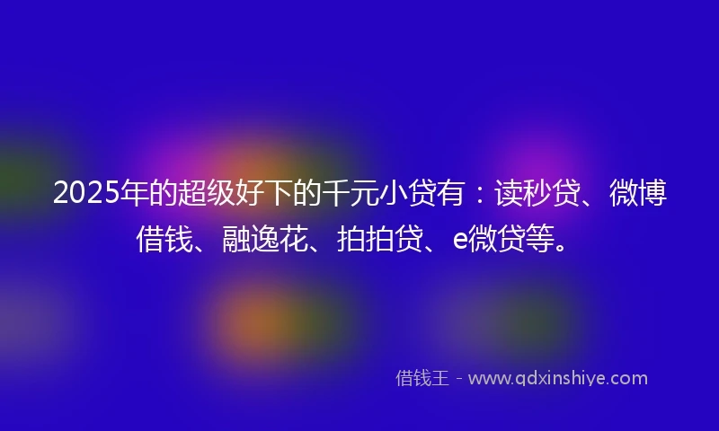 2025年的超级好下的千元小贷有：读秒贷、微博借钱、融逸花、拍拍贷、e微贷等。