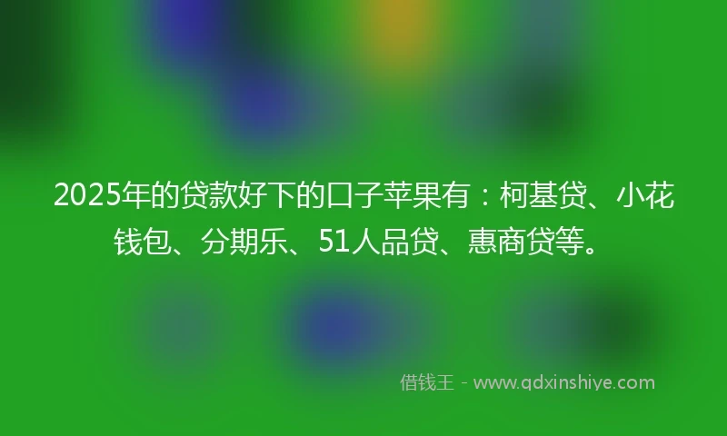 2025年的贷款好下的口子苹果有：柯基贷、小花钱包、分期乐、51人品贷、惠商贷等。