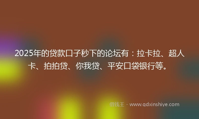 2025年的贷款口子秒下的论坛有：拉卡拉、超人卡、拍拍贷、你我贷、平安口袋银行等。