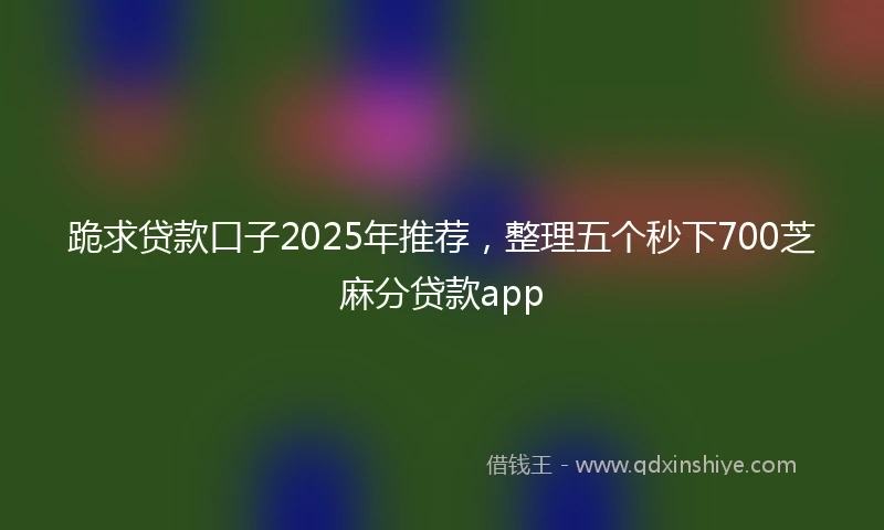 跪求贷款口子2025年推荐，整理五个秒下700芝麻分贷款app
