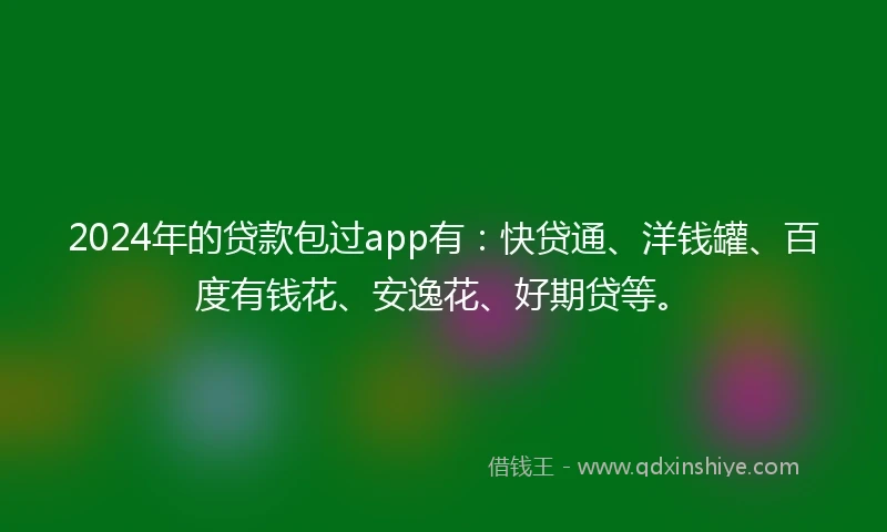 2024年的贷款包过app有：快贷通、洋钱罐、百度有钱花、安逸花、好期贷等。