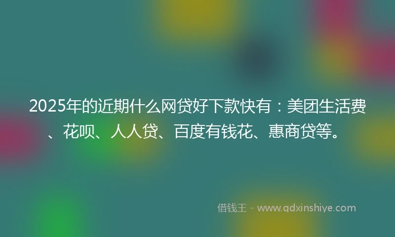 2025年的近期什么网贷好下款快有：美团生活费、花呗、人人贷、百度有钱花、惠商贷等。