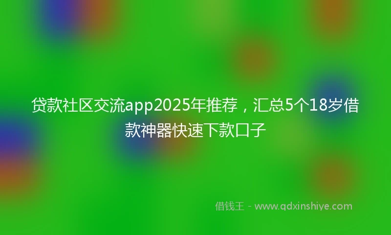 贷款社区交流app2025年推荐，汇总5个18岁借款神器快速下款口子