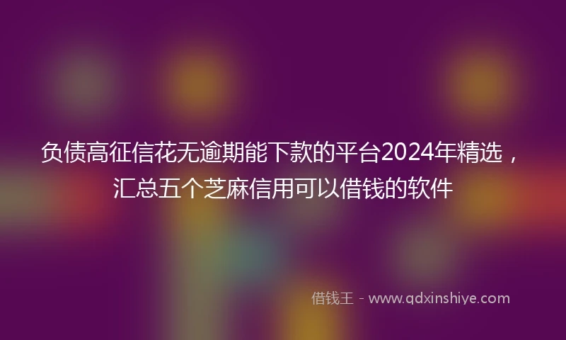 负债高征信花无逾期能下款的平台2024年精选，汇总五个芝麻信用可以借钱的软件