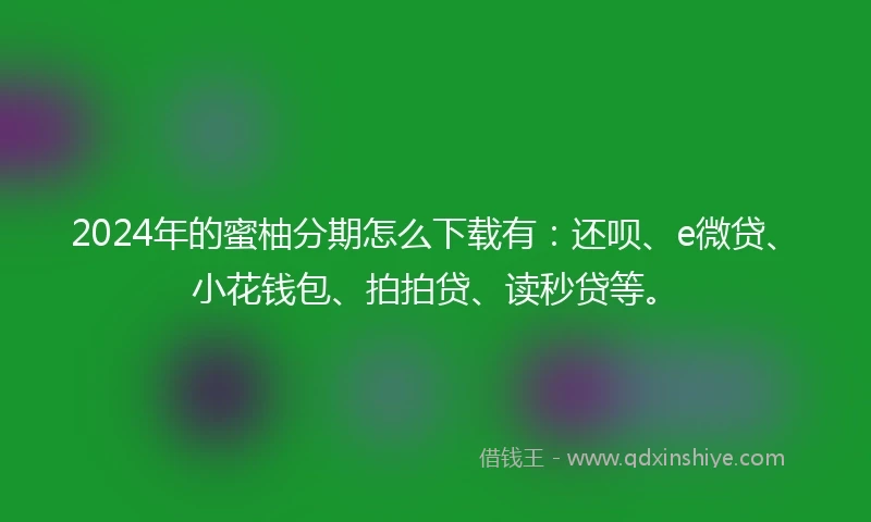 2024年的蜜柚分期怎么下载有：还呗、e微贷、小花钱包、拍拍贷、读秒贷等。